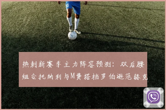 热刺新赛季主力阵容预测：双后腰组合托纳利与M费搭档罗伯逊范赫克加盟