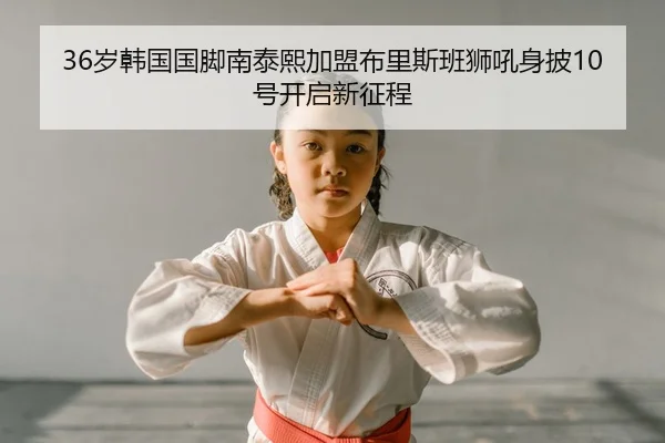 36岁韩国国脚南泰熙加盟布里斯班狮吼身披10号开启新征程