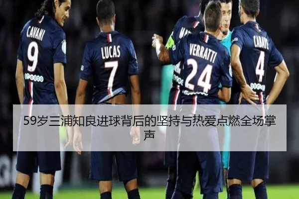 59岁三浦知良进球背后的坚持与热爱点燃全场掌声